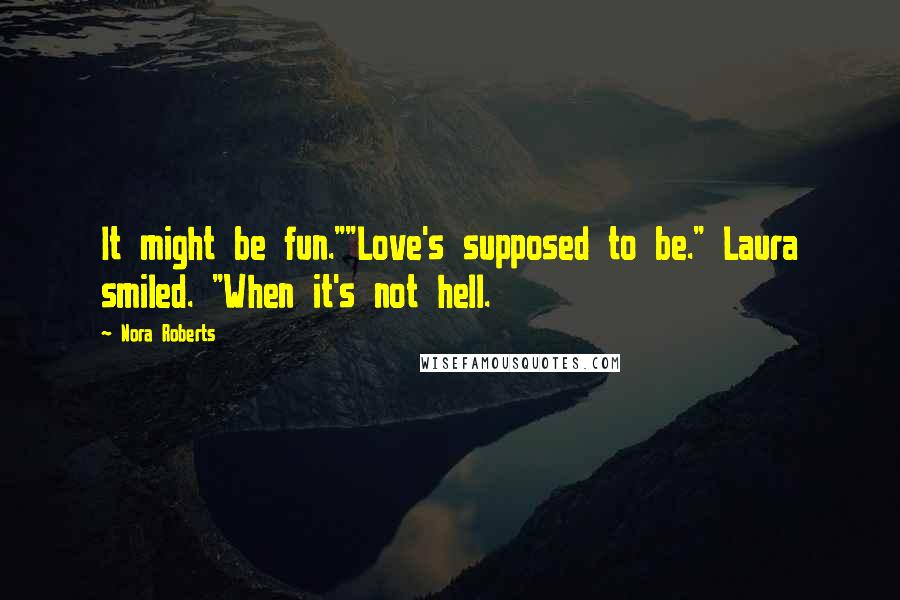 Nora Roberts Quotes: It might be fun.""Love's supposed to be." Laura smiled. "When it's not hell.