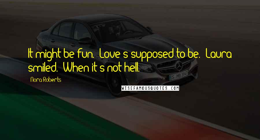 Nora Roberts Quotes: It might be fun.""Love's supposed to be." Laura smiled. "When it's not hell.