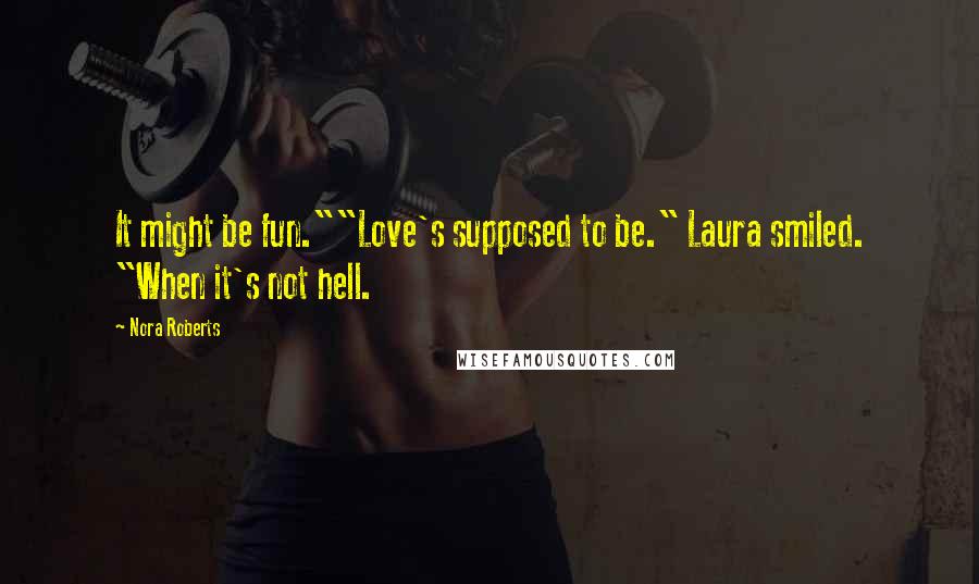 Nora Roberts Quotes: It might be fun.""Love's supposed to be." Laura smiled. "When it's not hell.