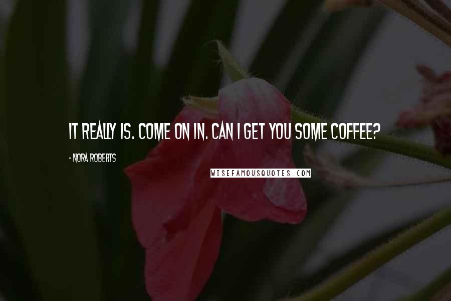 Nora Roberts Quotes: It really is. Come on in. Can I get you some coffee?