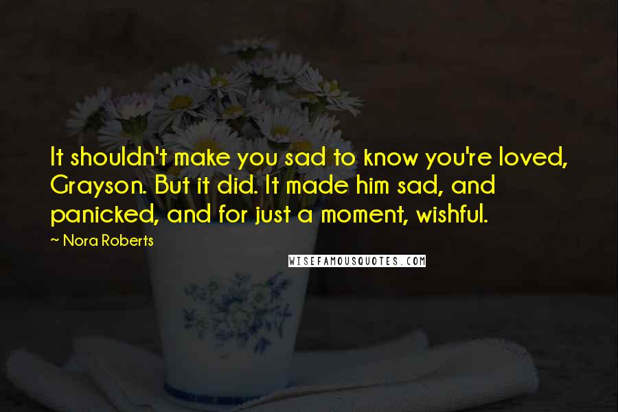 Nora Roberts Quotes: It shouldn't make you sad to know you're loved, Grayson. But it did. It made him sad, and panicked, and for just a moment, wishful.