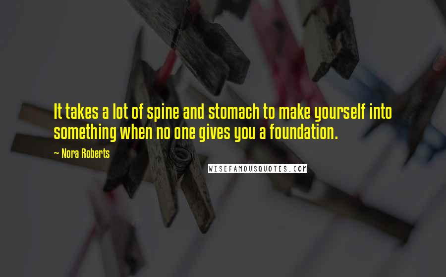 Nora Roberts Quotes: It takes a lot of spine and stomach to make yourself into something when no one gives you a foundation.