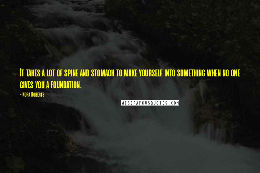 Nora Roberts Quotes: It takes a lot of spine and stomach to make yourself into something when no one gives you a foundation.