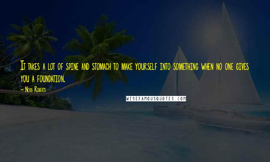 Nora Roberts Quotes: It takes a lot of spine and stomach to make yourself into something when no one gives you a foundation.