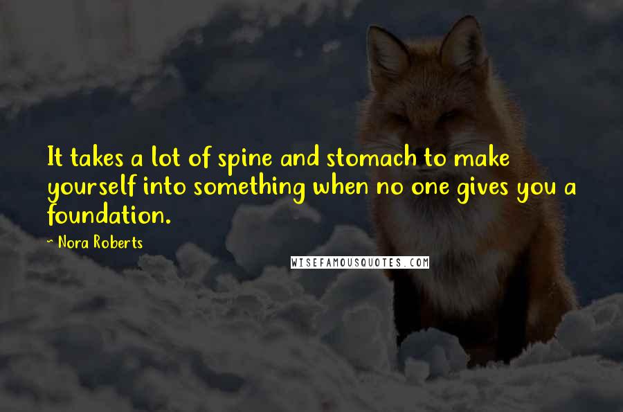 Nora Roberts Quotes: It takes a lot of spine and stomach to make yourself into something when no one gives you a foundation.