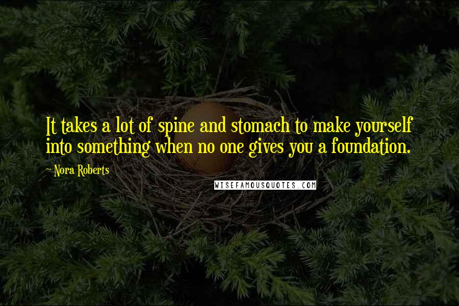 Nora Roberts Quotes: It takes a lot of spine and stomach to make yourself into something when no one gives you a foundation.
