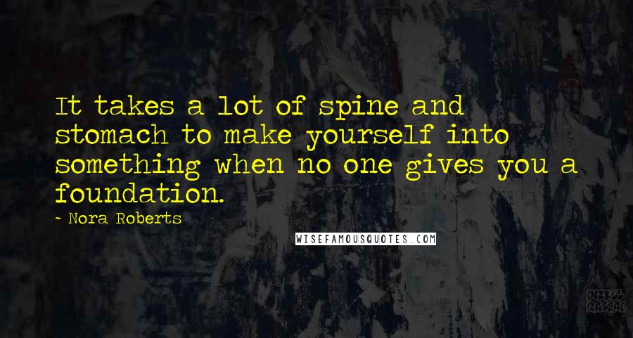Nora Roberts Quotes: It takes a lot of spine and stomach to make yourself into something when no one gives you a foundation.