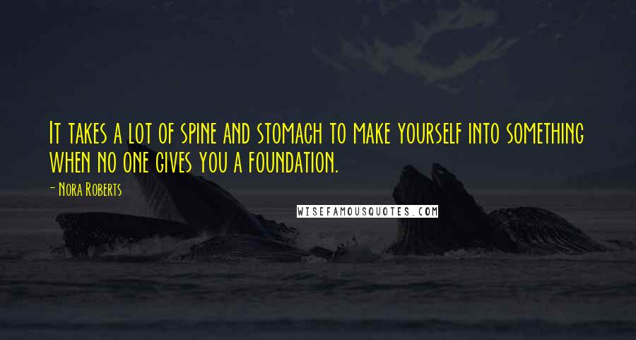 Nora Roberts Quotes: It takes a lot of spine and stomach to make yourself into something when no one gives you a foundation.