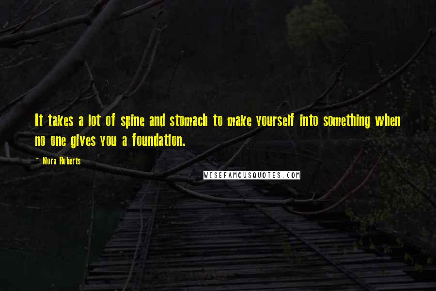Nora Roberts Quotes: It takes a lot of spine and stomach to make yourself into something when no one gives you a foundation.