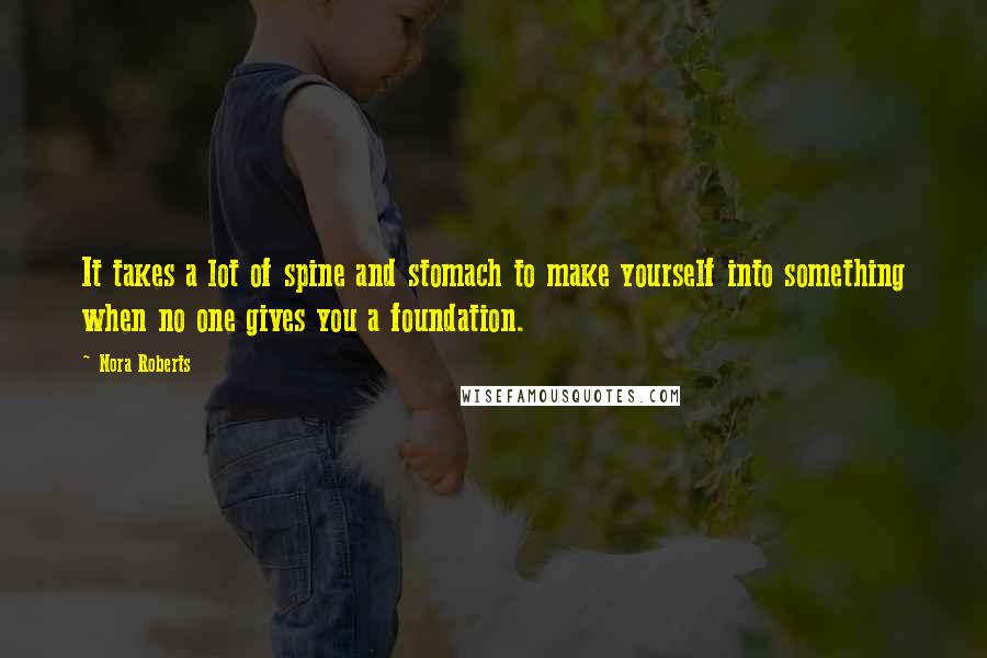 Nora Roberts Quotes: It takes a lot of spine and stomach to make yourself into something when no one gives you a foundation.