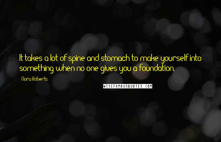Nora Roberts Quotes: It takes a lot of spine and stomach to make yourself into something when no one gives you a foundation.