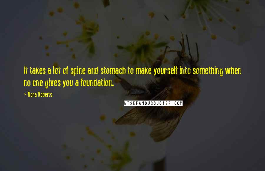 Nora Roberts Quotes: It takes a lot of spine and stomach to make yourself into something when no one gives you a foundation.