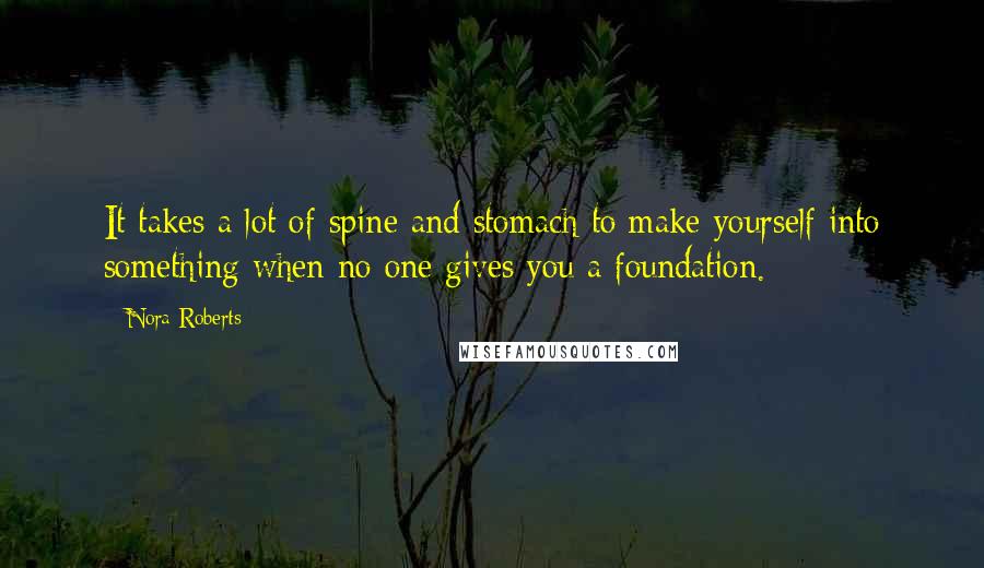 Nora Roberts Quotes: It takes a lot of spine and stomach to make yourself into something when no one gives you a foundation.