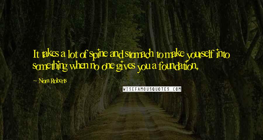 Nora Roberts Quotes: It takes a lot of spine and stomach to make yourself into something when no one gives you a foundation.