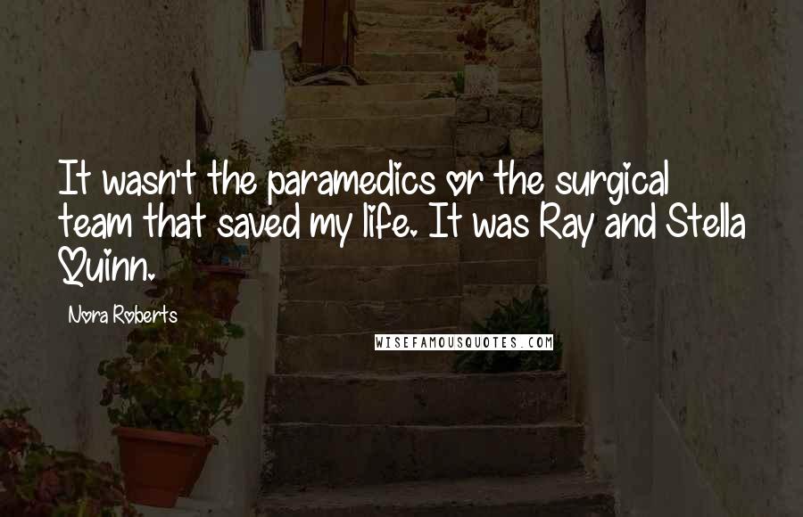 Nora Roberts Quotes: It wasn't the paramedics or the surgical team that saved my life. It was Ray and Stella Quinn.