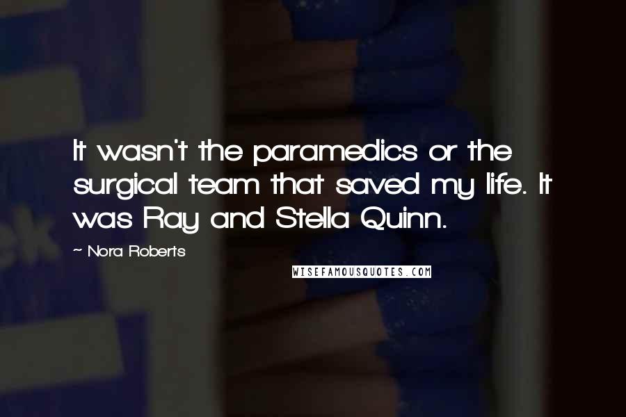 Nora Roberts Quotes: It wasn't the paramedics or the surgical team that saved my life. It was Ray and Stella Quinn.