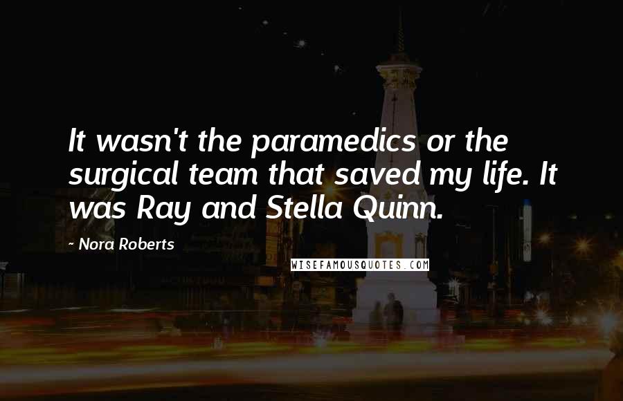 Nora Roberts Quotes: It wasn't the paramedics or the surgical team that saved my life. It was Ray and Stella Quinn.