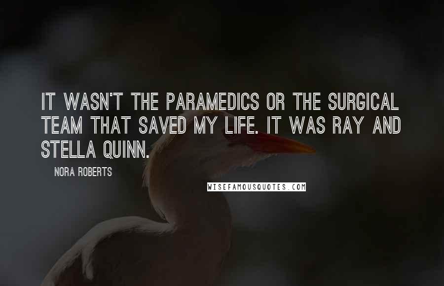 Nora Roberts Quotes: It wasn't the paramedics or the surgical team that saved my life. It was Ray and Stella Quinn.