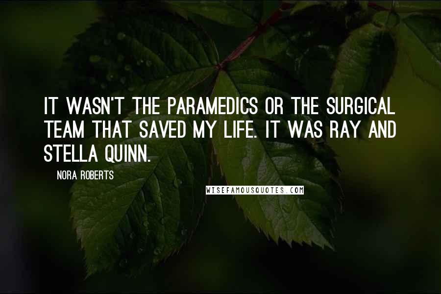 Nora Roberts Quotes: It wasn't the paramedics or the surgical team that saved my life. It was Ray and Stella Quinn.