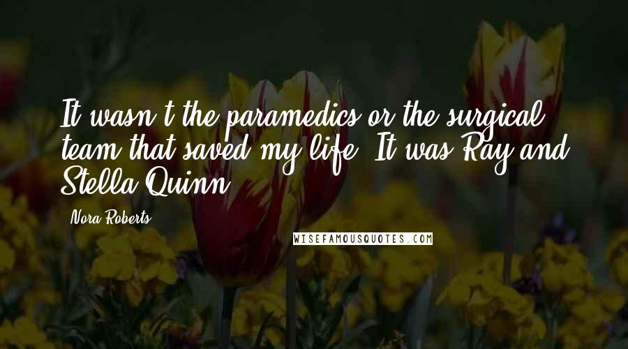 Nora Roberts Quotes: It wasn't the paramedics or the surgical team that saved my life. It was Ray and Stella Quinn.