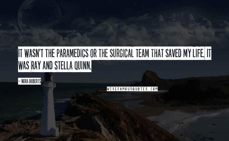 Nora Roberts Quotes: It wasn't the paramedics or the surgical team that saved my life. It was Ray and Stella Quinn.