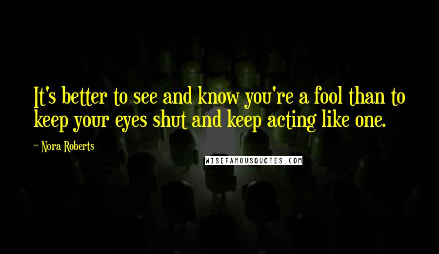 Nora Roberts Quotes: It's better to see and know you're a fool than to keep your eyes shut and keep acting like one.