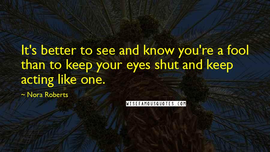 Nora Roberts Quotes: It's better to see and know you're a fool than to keep your eyes shut and keep acting like one.