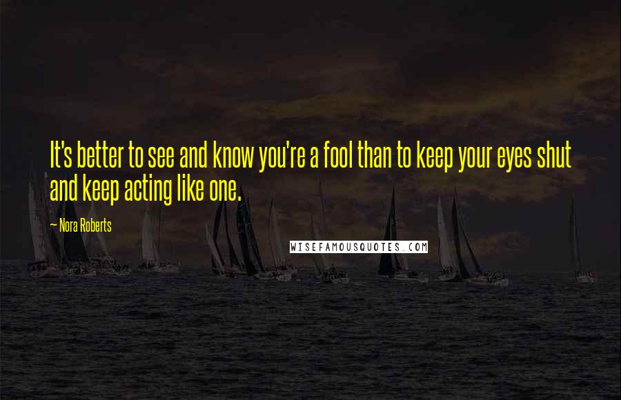 Nora Roberts Quotes: It's better to see and know you're a fool than to keep your eyes shut and keep acting like one.