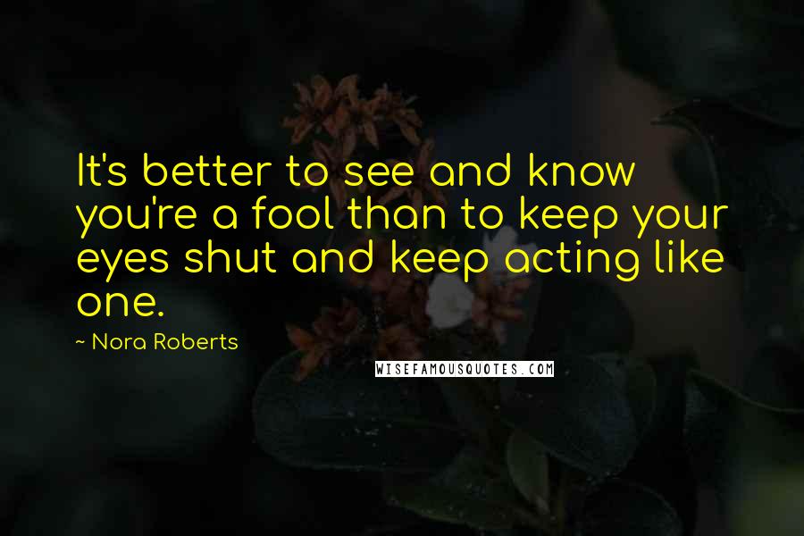 Nora Roberts Quotes: It's better to see and know you're a fool than to keep your eyes shut and keep acting like one.