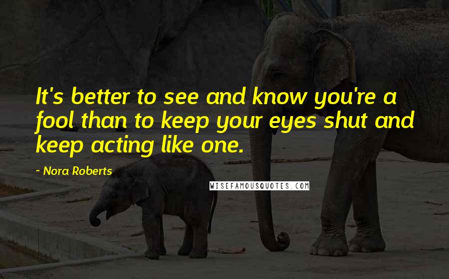 Nora Roberts Quotes: It's better to see and know you're a fool than to keep your eyes shut and keep acting like one.