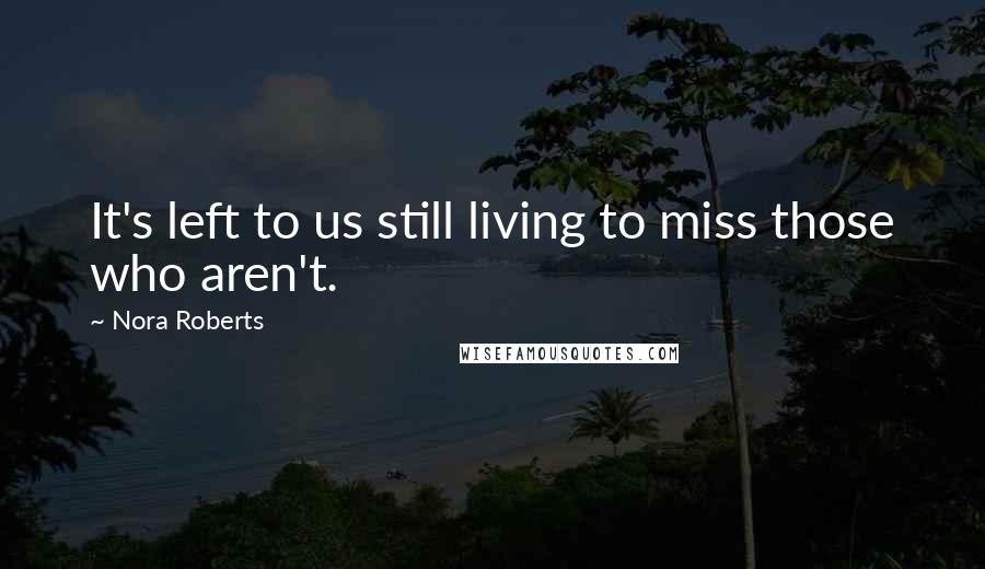 Nora Roberts Quotes: It's left to us still living to miss those who aren't.