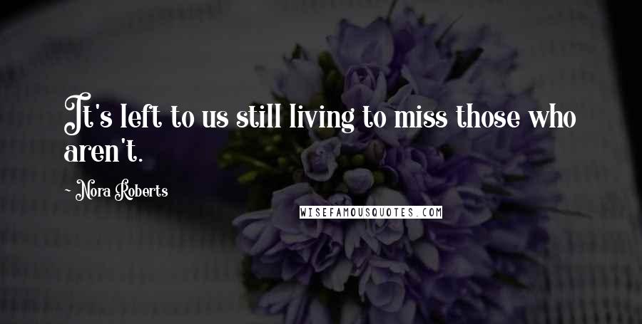 Nora Roberts Quotes: It's left to us still living to miss those who aren't.