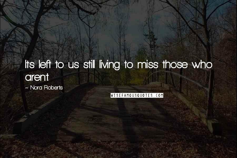 Nora Roberts Quotes: It's left to us still living to miss those who aren't.