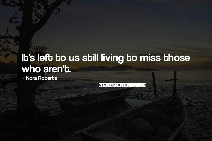 Nora Roberts Quotes: It's left to us still living to miss those who aren't.