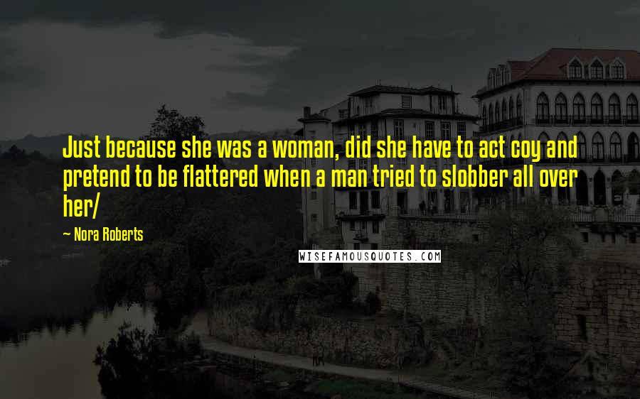 Nora Roberts Quotes: Just because she was a woman, did she have to act coy and pretend to be flattered when a man tried to slobber all over her/