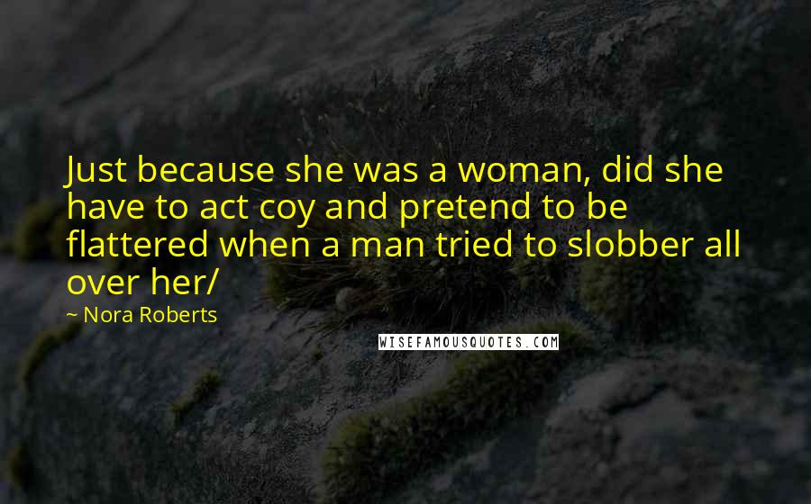 Nora Roberts Quotes: Just because she was a woman, did she have to act coy and pretend to be flattered when a man tried to slobber all over her/