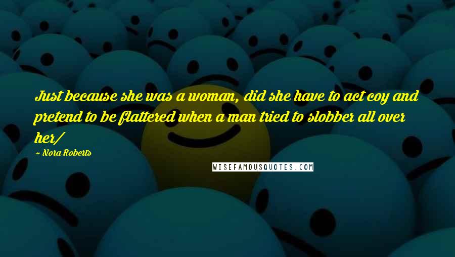 Nora Roberts Quotes: Just because she was a woman, did she have to act coy and pretend to be flattered when a man tried to slobber all over her/