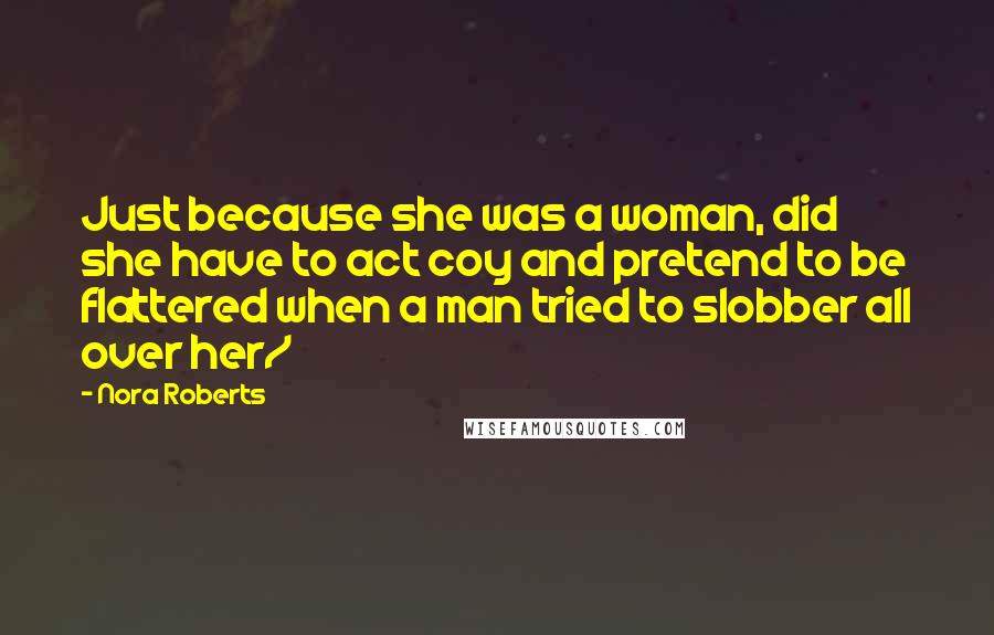 Nora Roberts Quotes: Just because she was a woman, did she have to act coy and pretend to be flattered when a man tried to slobber all over her/