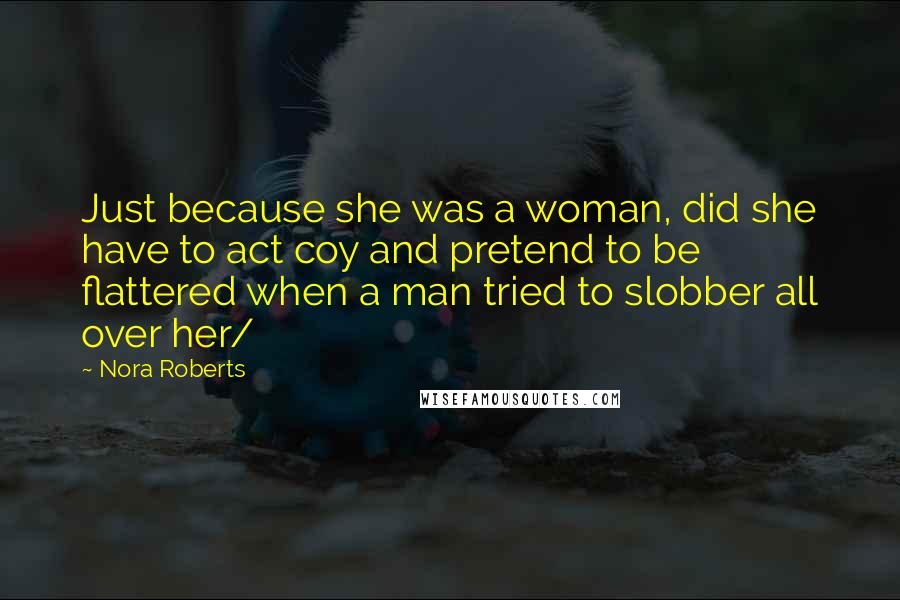 Nora Roberts Quotes: Just because she was a woman, did she have to act coy and pretend to be flattered when a man tried to slobber all over her/