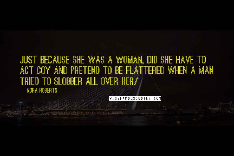 Nora Roberts Quotes: Just because she was a woman, did she have to act coy and pretend to be flattered when a man tried to slobber all over her/