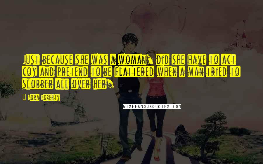 Nora Roberts Quotes: Just because she was a woman, did she have to act coy and pretend to be flattered when a man tried to slobber all over her/