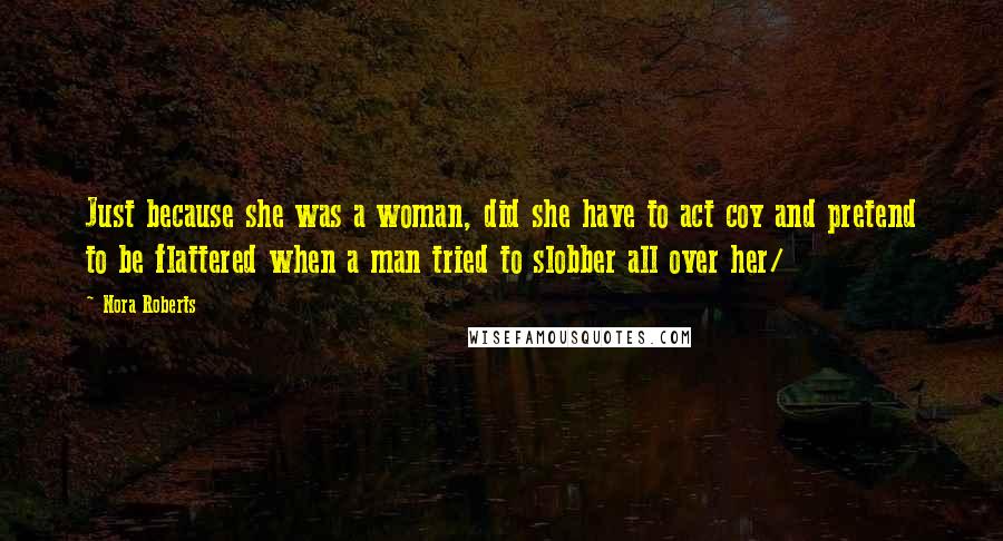 Nora Roberts Quotes: Just because she was a woman, did she have to act coy and pretend to be flattered when a man tried to slobber all over her/
