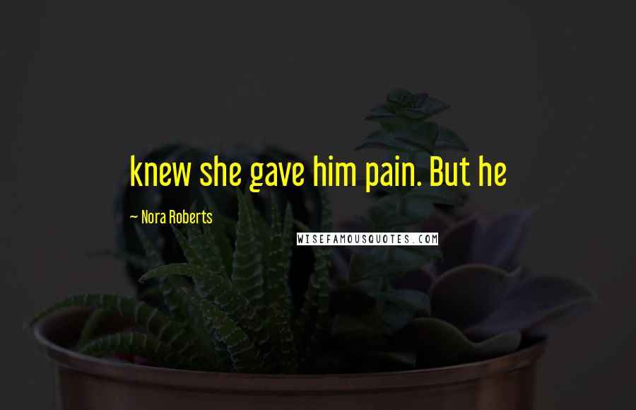 Nora Roberts Quotes: knew she gave him pain. But he