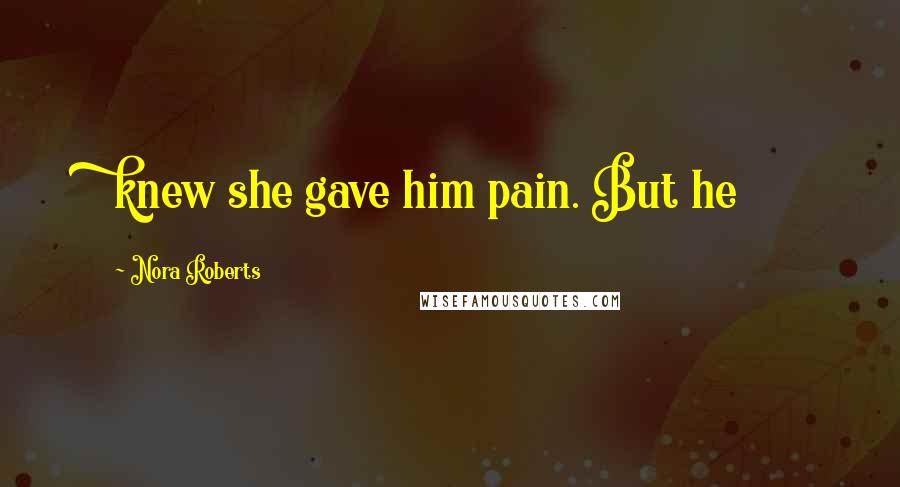 Nora Roberts Quotes: knew she gave him pain. But he