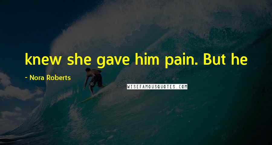 Nora Roberts Quotes: knew she gave him pain. But he