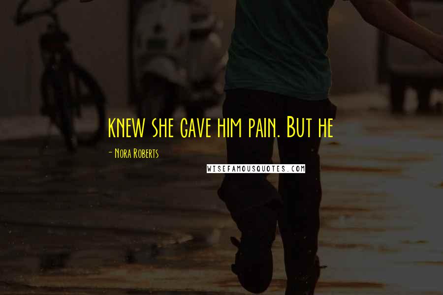Nora Roberts Quotes: knew she gave him pain. But he