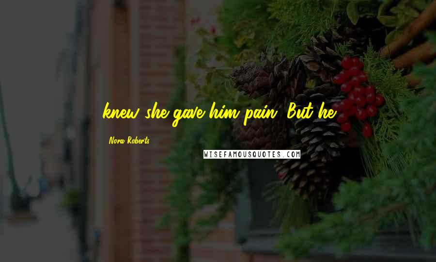 Nora Roberts Quotes: knew she gave him pain. But he