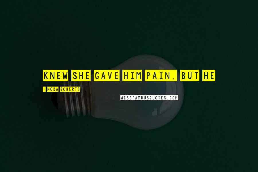 Nora Roberts Quotes: knew she gave him pain. But he