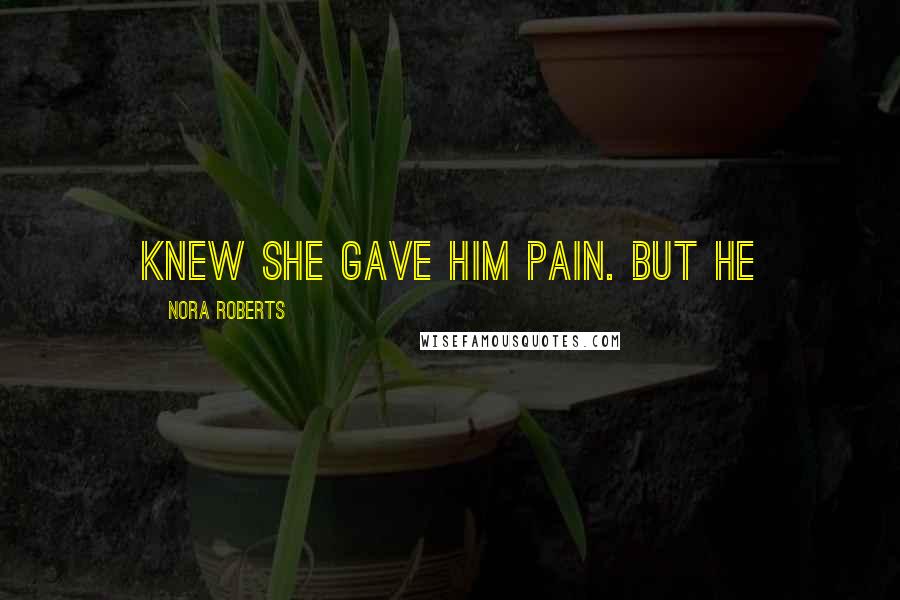 Nora Roberts Quotes: knew she gave him pain. But he