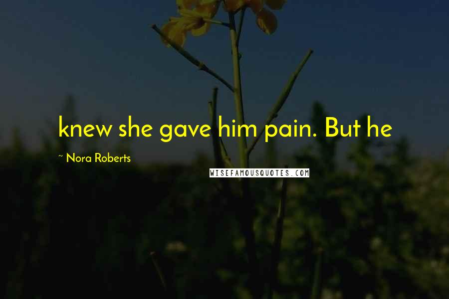 Nora Roberts Quotes: knew she gave him pain. But he